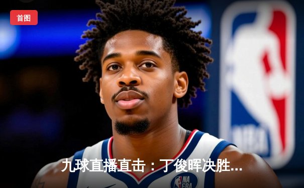 九球直播直击：丁俊晖决胜局绝杀塞尔比，挺进斯诺克世锦赛八强