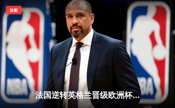 法国逆转英格兰晋级欧洲杯四强，姆巴佩传射建功